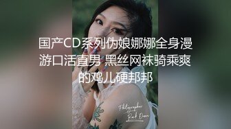 国产CD系列伪娘娜娜全身漫游口活直男 黑丝网袜骑乘爽的鸡儿硬邦邦