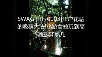 SWAG [HF-0003]江户花魁的吸精大法!小游女被玩到高潮痉挛 黎儿