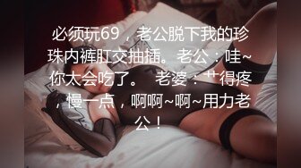 必须玩69，老公脱下我的珍珠内裤肛交抽插。老公：哇~你太会吃了。  老婆：艹得疼，慢一点，啊啊~啊~用力老公！