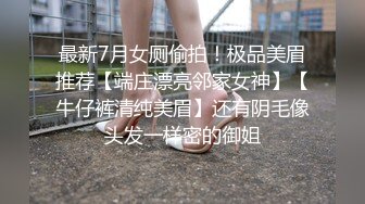 最新7月女厕偷拍！极品美眉推荐【端庄漂亮邻家女神】【牛仔裤清纯美眉】还有阴毛像头发一样密的御姐