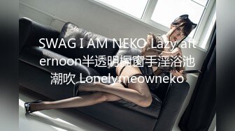 SWAG I AM NEKO Lazy afternoon半透明橱窗手淫浴池潮吹 Lonelymeowneko