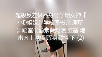 超级反差极品身材学姐女神『小D姐姐』学校图书馆 厕所 舞蹈室偷偷紫薇潮喷 肛塞 炮击齐上 爽到浑身颤抖 下 (2)