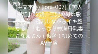 (中文字幕) [iora-007]【美人保証】32歳、三児の母は敏感乳首…授乳しながらイキ堕ちる！！むっちり豊満母乳妻さなえさん（仮名）初めてのAV出演