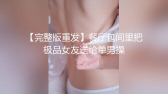 【完整版重发】餐厅包间里把极品女友送给单男操