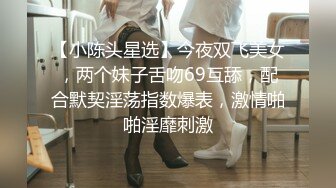 【小陈头星选】今夜双飞美女，两个妹子舌吻69互舔，配合默契淫荡指数爆表，激情啪啪淫靡刺激